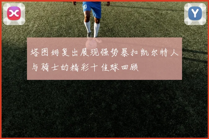 塔图姆复出展现强势暴扣凯尔特人与骑士的精彩十佳球回顾