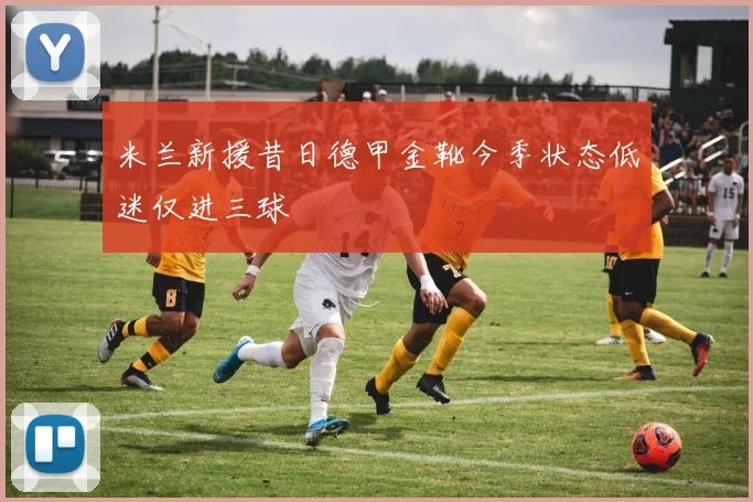 米兰新援昔日德甲金靴今季状态低迷仅进三球