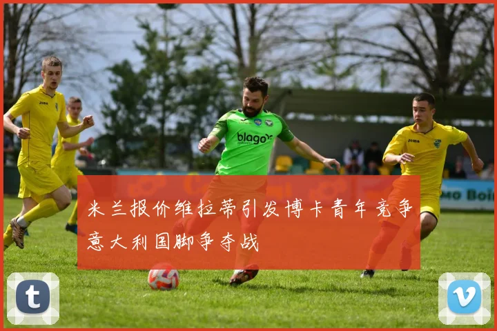 米兰报价维拉蒂引发博卡青年竞争意大利国脚争夺战