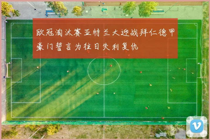 欧冠淘汰赛亚特兰大迎战拜仁德甲豪门誓言为往日失利复仇