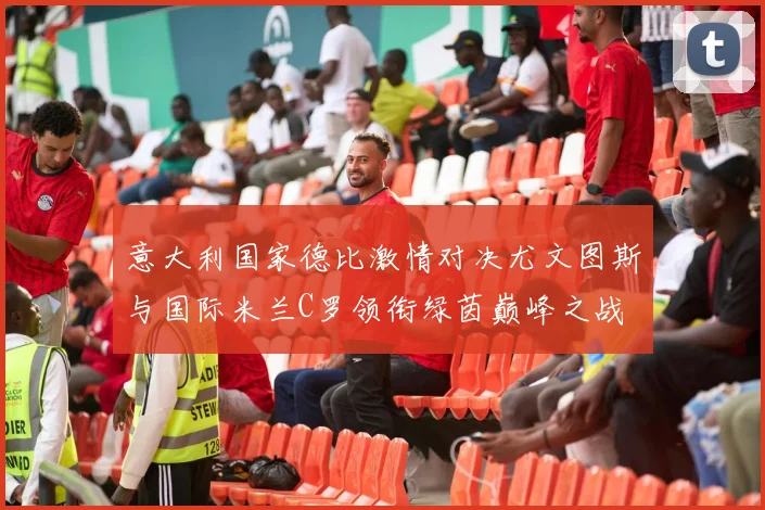 意大利国家德比激情对决尤文图斯与国际米兰C罗领衔绿茵巅峰之战