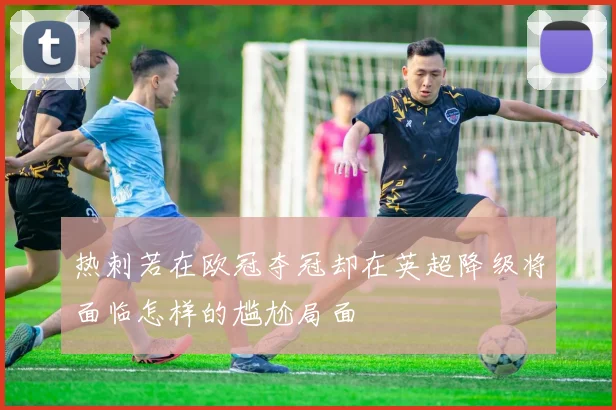 热刺若在欧冠夺冠却在英超降级将面临怎样的尴尬局面