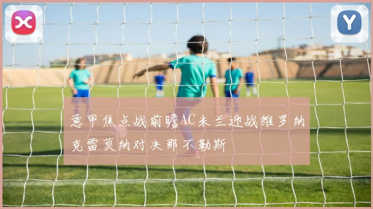 意甲焦点战前瞻AC米兰迎战维罗纳克雷莫纳对决那不勒斯